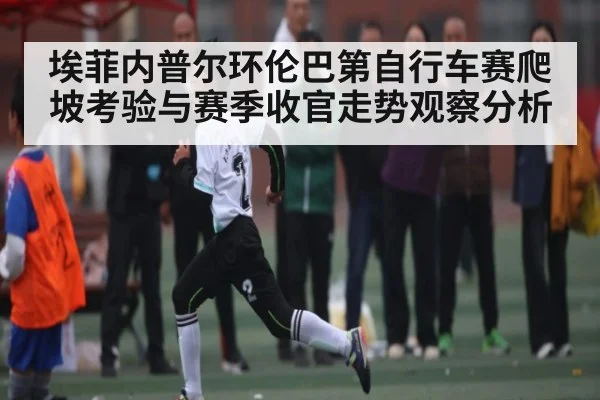 埃菲内普尔环伦巴第自行车赛爬坡考验与赛季收官走势观察分析